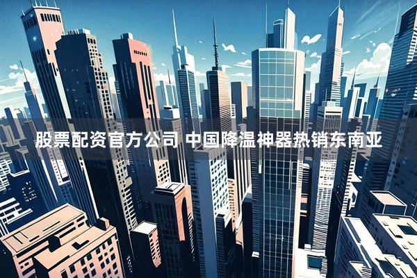 股票配资官方公司 中国降温神器热销东南亚