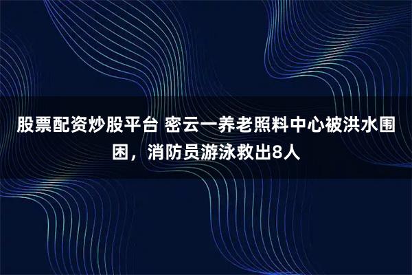 股票配资炒股平台 密云一养老照料中心被洪水围困，消防员游泳救出8人