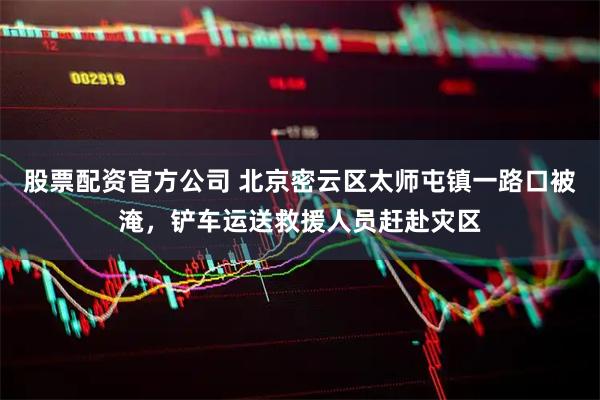 股票配资官方公司 北京密云区太师屯镇一路口被淹，铲车运送救援人员赶赴灾区