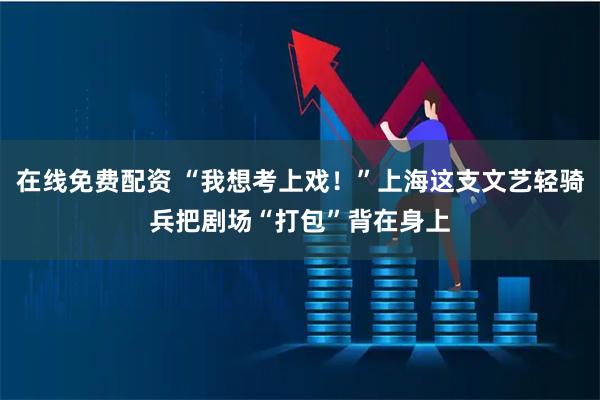 在线免费配资 “我想考上戏！”上海这支文艺轻骑兵把剧场“打包”背在身上