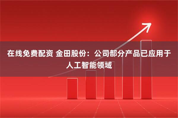 在线免费配资 金田股份：公司部分产品已应用于人工智能领域