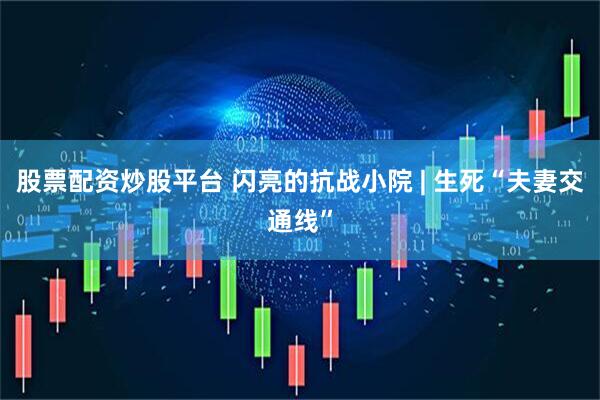 股票配资炒股平台 闪亮的抗战小院 | 生死“夫妻交通线”