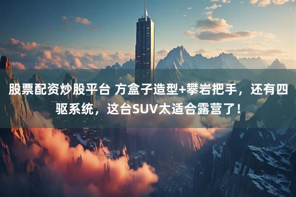 股票配资炒股平台 方盒子造型+攀岩把手，还有四驱系统，这台SUV太适合露营了！