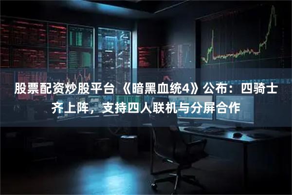 股票配资炒股平台 《暗黑血统4》公布：四骑士齐上阵，支持四人联机与分屏合作