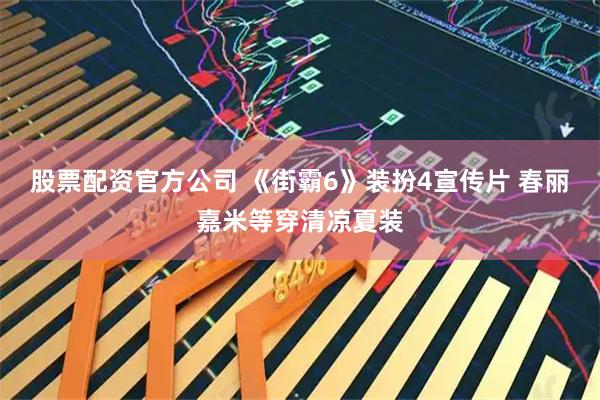 股票配资官方公司 《街霸6》装扮4宣传片 春丽嘉米等穿清凉夏装