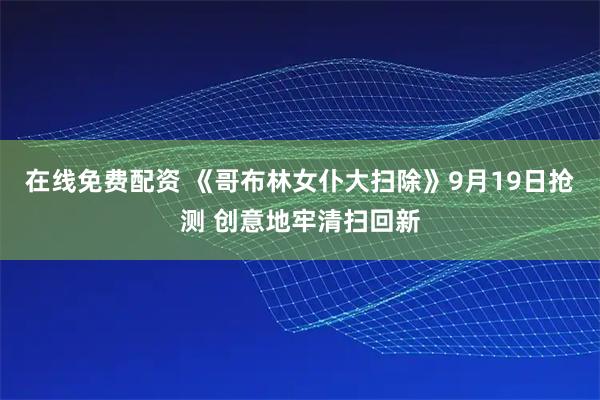 在线免费配资 《哥布林女仆大扫除》9月19日抢测 创意地牢清扫回新