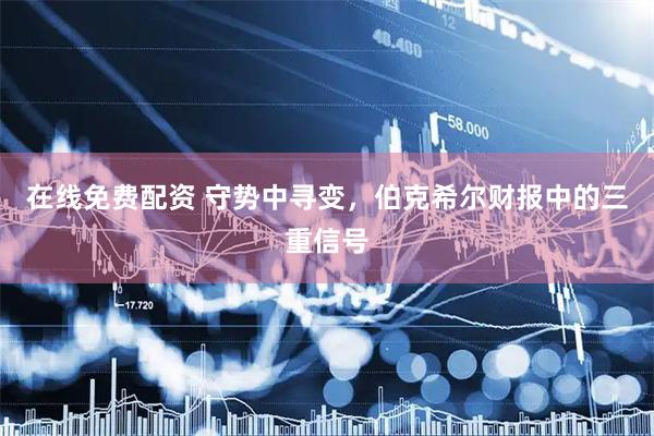 在线免费配资 守势中寻变，伯克希尔财报中的三重信号