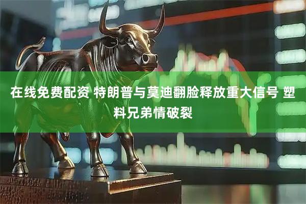 在线免费配资 特朗普与莫迪翻脸释放重大信号 塑料兄弟情破裂