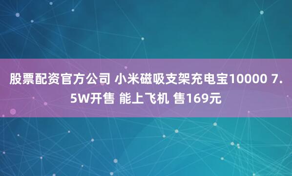 股票配资官方公司 小米磁吸支架充电宝10000 7.5W开售 能上飞机 售169元