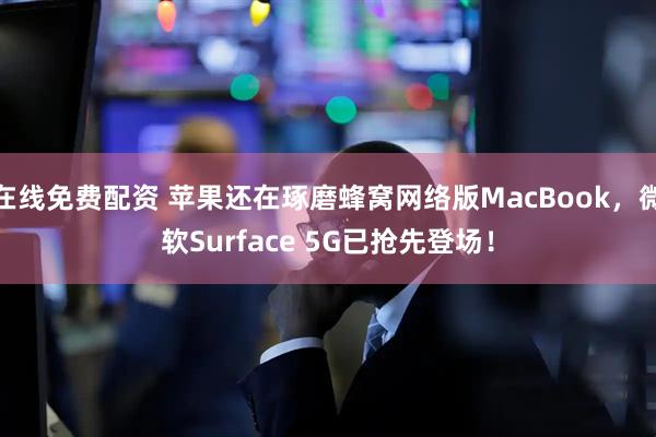 在线免费配资 苹果还在琢磨蜂窝网络版MacBook，微软Surface 5G已抢先登场！