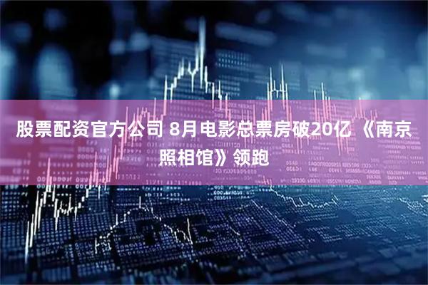 股票配资官方公司 8月电影总票房破20亿 《南京照相馆》领跑