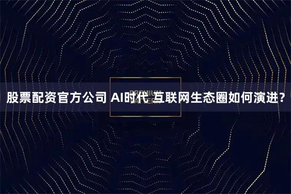 股票配资官方公司 AI时代 互联网生态圈如何演进？