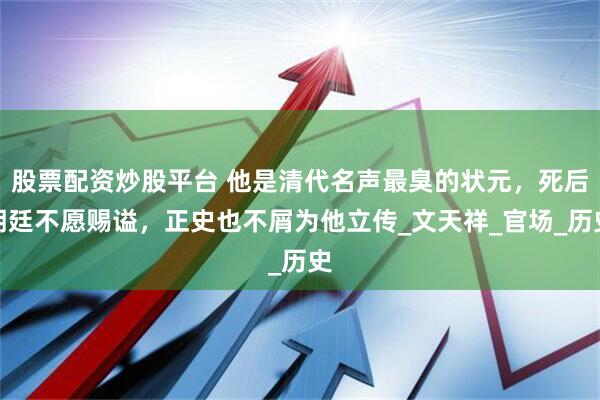 股票配资炒股平台 他是清代名声最臭的状元，死后朝廷不愿赐谥，正史也不屑为他立传_文天祥_官场_历史