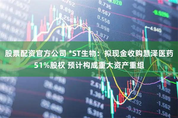 股票配资官方公司 *ST生物：拟现金收购慧泽医药51%股权 预计构成重大资产重组