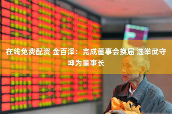 在线免费配资 金百泽：完成董事会换届 选举武守坤为董事长