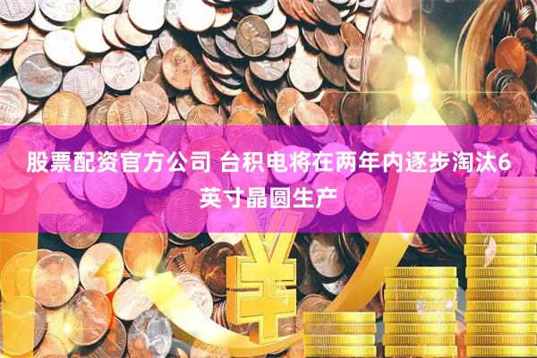 股票配资官方公司 台积电将在两年内逐步淘汰6英寸晶圆生产