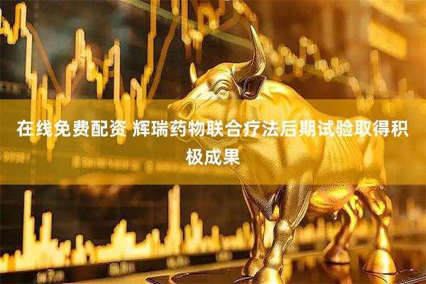 在线免费配资 辉瑞药物联合疗法后期试验取得积极成果