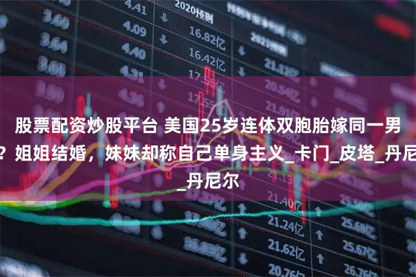 股票配资炒股平台 美国25岁连体双胞胎嫁同一男人？姐姐结婚，妹妹却称自己单身主义_卡门_皮塔_丹尼尔
