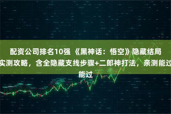 配资公司排名10强 《黑神话：悟空》隐藏结局实测攻略，含全隐藏支线步骤+二郎神打法，亲测能过