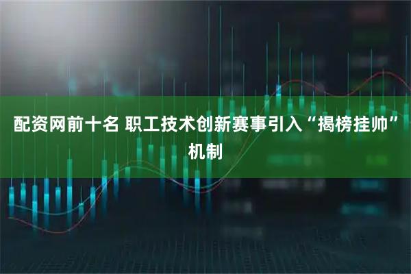 配资网前十名 职工技术创新赛事引入“揭榜挂帅”机制