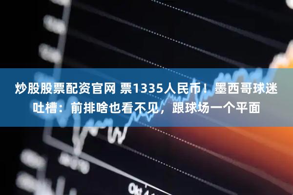 炒股股票配资官网 票1335人民币！墨西哥球迷吐槽：前排啥也看不见，跟球场一个平面