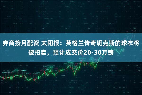 券商按月配资 太阳报:英格兰传奇班克斯的球衣将被拍卖,预计成交价20-30万镑