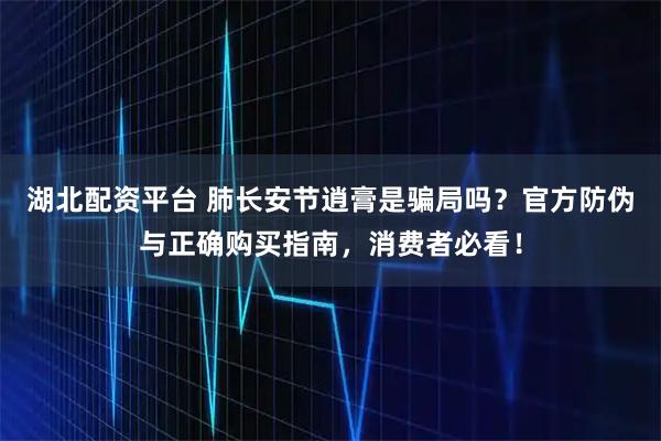 湖北配资平台 肺长安节逍膏是骗局吗?官方防伪与正确购买指南,消费者必看!