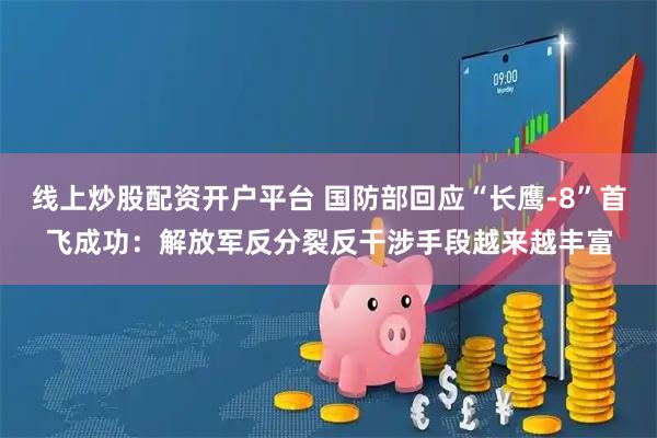 线上炒股配资开户平台 国防部回应“长鹰-8”首飞成功:解放军反分裂反干涉手段越来越丰富