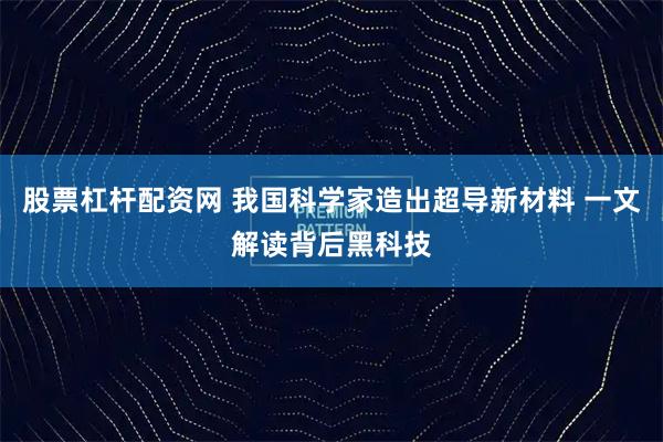股票杠杆配资网 我国科学家造出超导新材料 一文解读背后黑科技