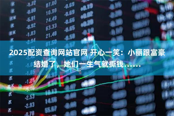 2025配资查询网站官网 开心一笑：小丽跟富豪结婚了，她们一生气就撕钱……
