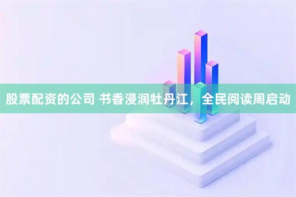 股票配资的公司 书香浸润牡丹江，全民阅读周启动