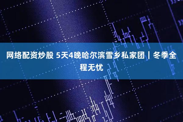 网络配资炒股 5天4晚哈尔滨雪乡私家团｜冬季全程无忧