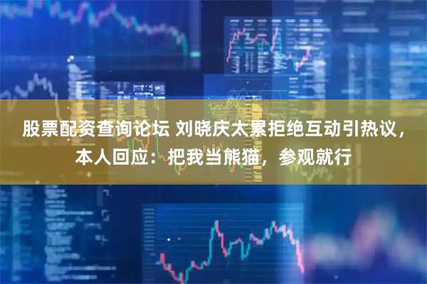 股票配资查询论坛 刘晓庆太累拒绝互动引热议，本人回应：把我当熊猫，参观就行