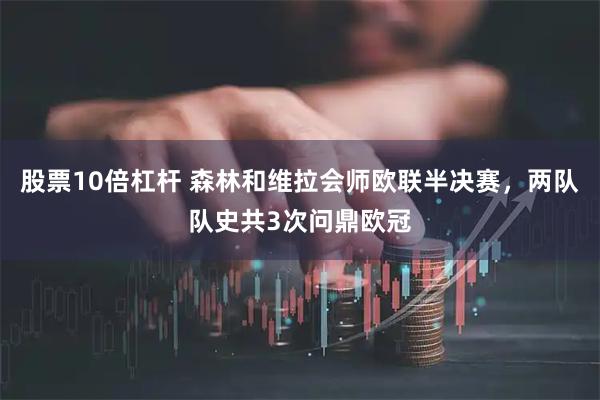 股票10倍杠杆 森林和维拉会师欧联半决赛，两队队史共3次问鼎欧冠