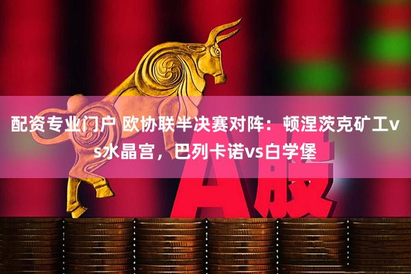 配资专业门户 欧协联半决赛对阵：顿涅茨克矿工vs水晶宫，巴列卡诺vs白学堡