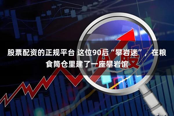 股票配资的正规平台 这位90后“攀岩迷”，在粮食筒仓里建了一座攀岩馆