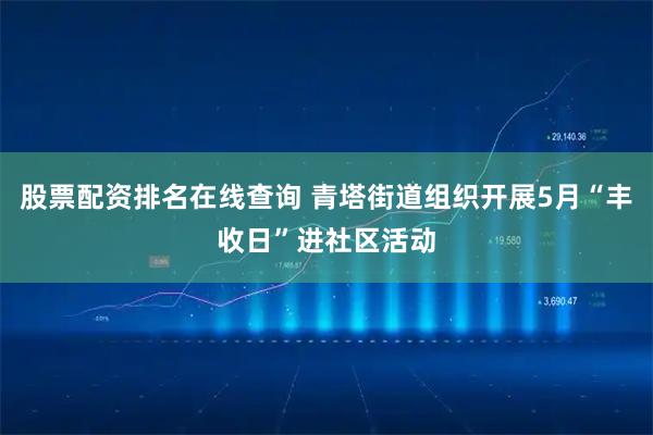 股票配资排名在线查询 青塔街道组织开展5月“丰收日”进社区活动