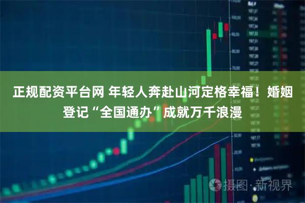 正规配资平台网 年轻人奔赴山河定格幸福！婚姻登记“全国通办”成就万千浪漫