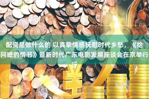 配资是做什么的 以真挚情感抚慰时代乡愁，《给阿嬷的情书》暨新时代广东电影发展座谈会在京举行