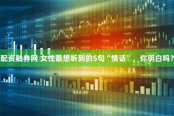 配资融券网 女性最想听到的5句“情话”，你明白吗？