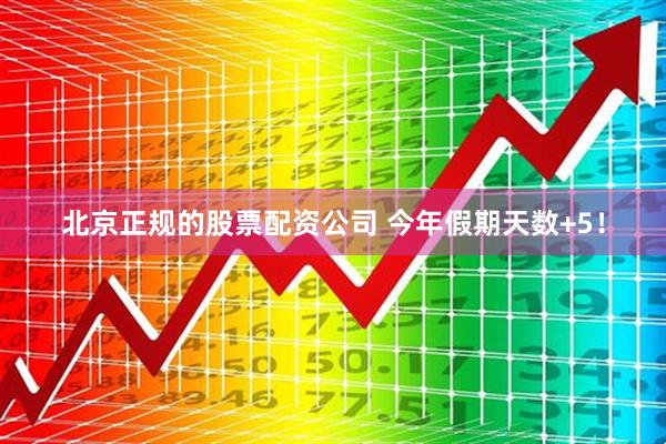 北京正规的股票配资公司 今年假期天数+5！