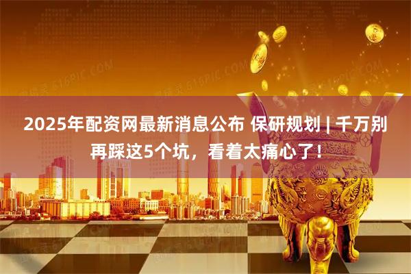 2025年配资网最新消息公布 保研规划 | 千万别再踩这5个坑，看着太痛心了！