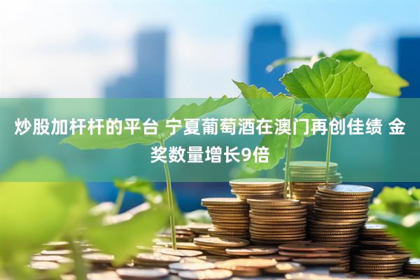 炒股加杆杆的平台 宁夏葡萄酒在澳门再创佳绩 金奖数量增长9倍