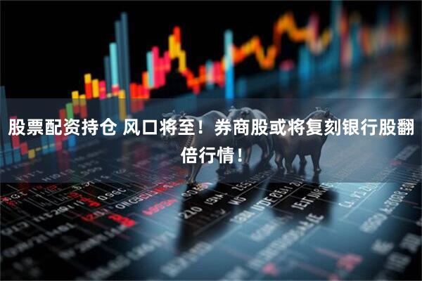 股票配资持仓 风口将至！券商股或将复刻银行股翻倍行情！