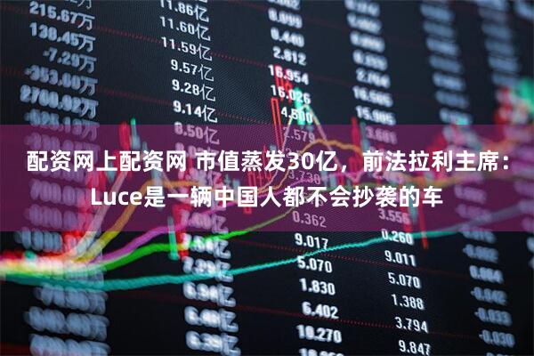 配资网上配资网 市值蒸发30亿,前法拉利主席:Luce是一辆中国人都不会抄袭的车