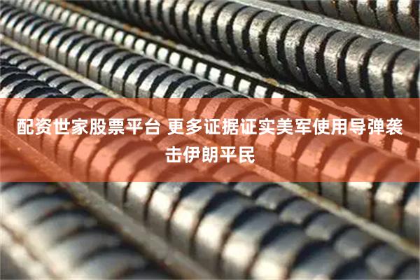 配资世家股票平台 更多证据证实美军使用导弹袭击伊朗平民
