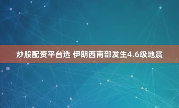 炒股配资平台选 伊朗西南部发生4.6级地震