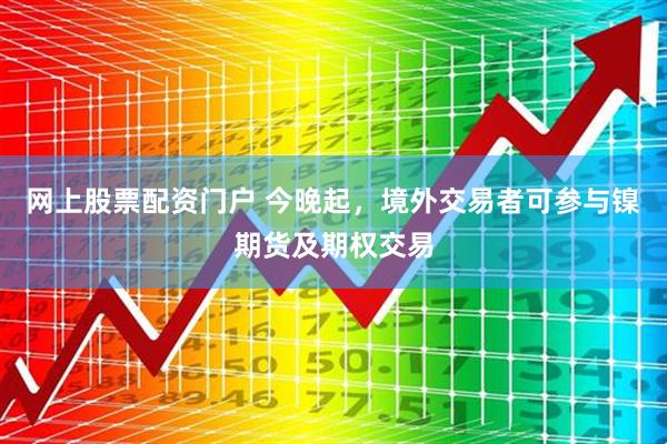 网上股票配资门户 今晚起，境外交易者可参与镍期货及期权交易