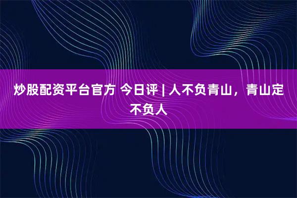 炒股配资平台官方 今日评 | 人不负青山，青山定不负人
