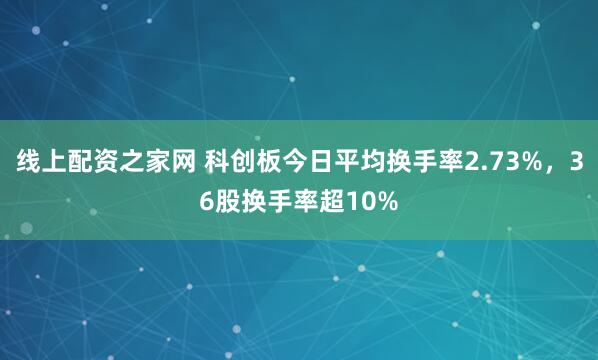线上配资之家网 科创板今日平均换手率2.73%，36股换手率超10%
